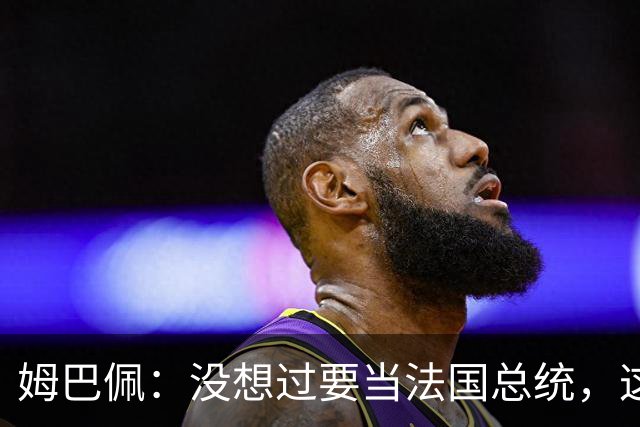 姆巴佩：没想过要当法国总统，这不在我的计划中，我已经够招人恨了